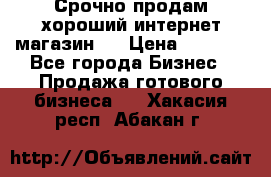 Срочно продам хороший интернет магазин.  › Цена ­ 4 600 - Все города Бизнес » Продажа готового бизнеса   . Хакасия респ.,Абакан г.